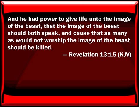 11 And I beheld, and I heard the voice of many angels round about the throne and the beasts and the elders and the number of them was ten thousand times ten thousand, and thousands of thousands; 12 Saying with a loud voice, Worthy is the Lamb that was slain to receive power, and. . Revelation 13 kjv